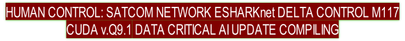 HUMAN CONTROL: SATCOM NETWORK ESHARKnet DELTA CONTROL M117   CUDA v.Q9.1 DATA CRITICAL AI UPDATE COMPILING